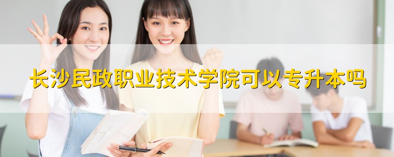 長沙民政職業(yè)技術(shù)學(xué)院可以專升本嗎