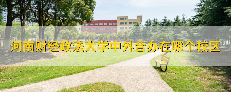 河南財經(jīng)政法大學中外合辦在哪個校區(qū)