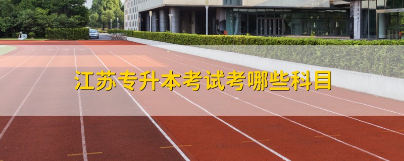 江蘇專升本考試考哪些科目