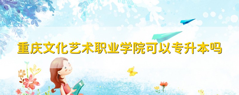 重慶文化藝術(shù)職業(yè)學(xué)院可以專升本嗎