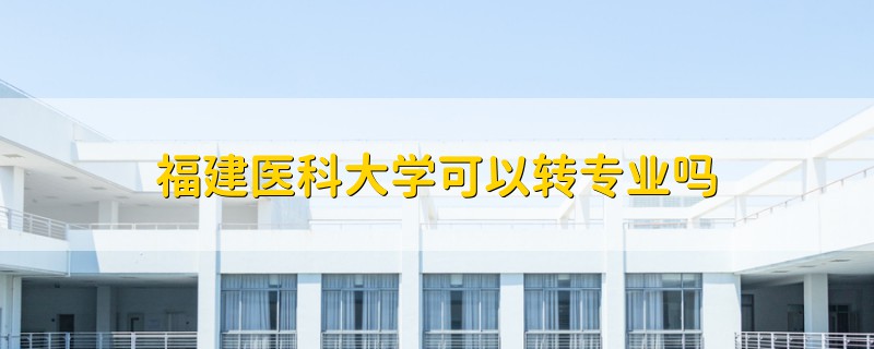 福建醫(yī)科大學(xué)可以轉(zhuǎn)專業(yè)嗎