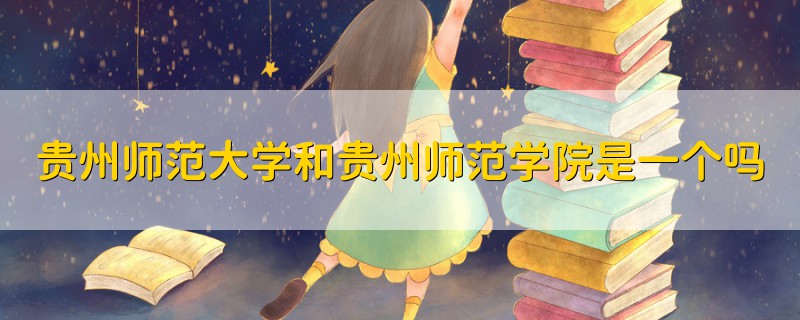 貴州師范大學(xué)和貴州師范學(xué)院是一個嗎