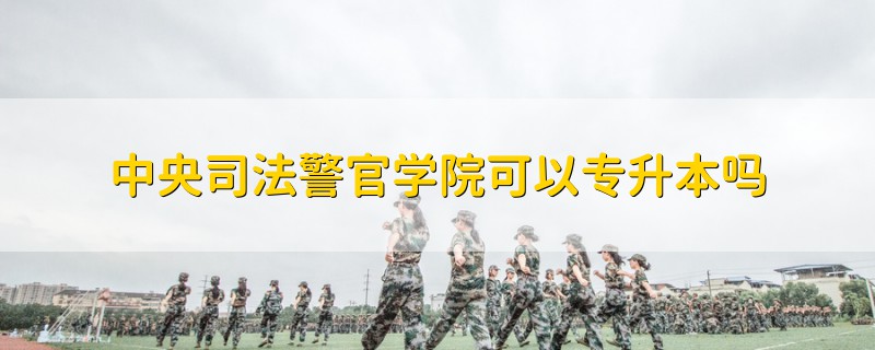 中央司法警官學(xué)院可以專升本嗎