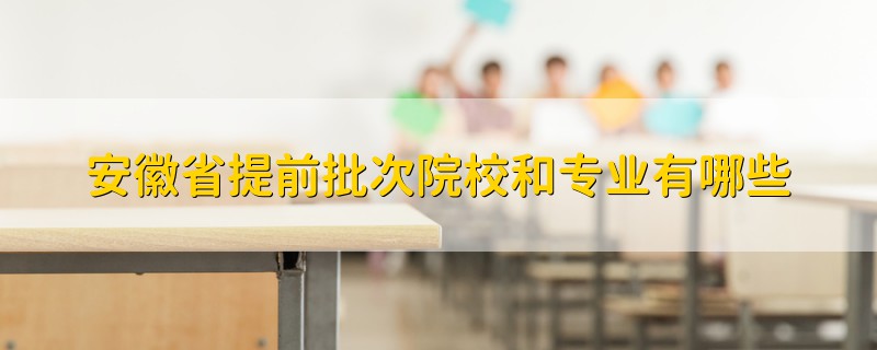 安徽省提前批次院校和專(zhuān)業(yè)有哪些
