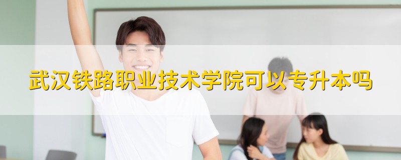 武漢鐵路職業(yè)技術(shù)學(xué)院可以專(zhuān)升本嗎