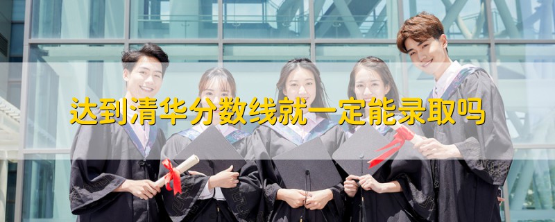 達到清華分數(shù)線就一定能錄取嗎