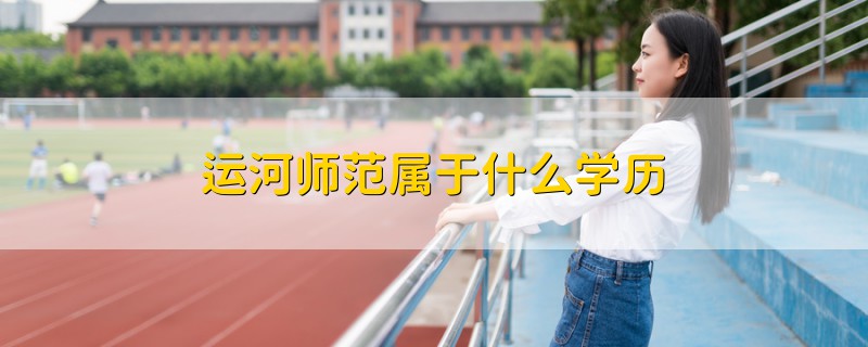 運(yùn)河師范屬于什么學(xué)歷