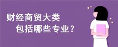財經(jīng)商貿(mào)大類包括哪些專業(yè)