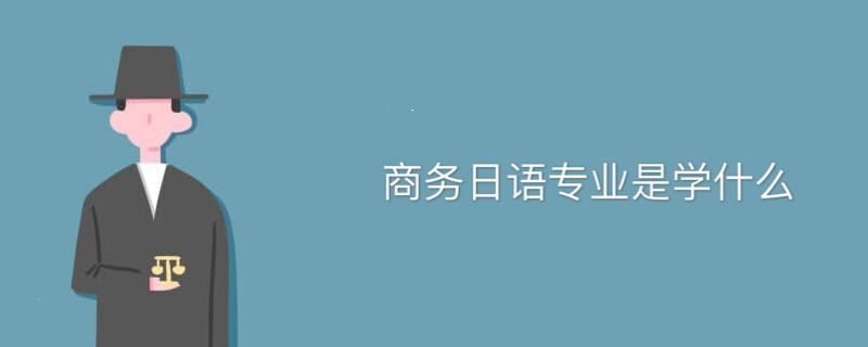 商務(wù)日語(yǔ)專業(yè)是學(xué)什么