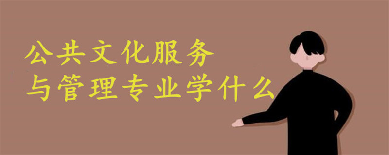 公共文化服務(wù)與管理專業(yè)學(xué)什么