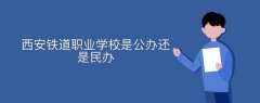 西安鐵道職業(yè)學(xué)校是公辦還是民辦