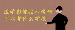 醫(yī)學(xué)影像技術(shù)考研可以考什么學(xué)校