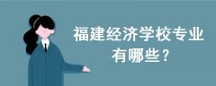 福建經(jīng)濟(jì)學(xué)校專(zhuān)業(yè)有哪些