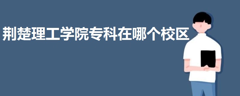 荊楚理工學(xué)院專科在哪個(gè)校區(qū)