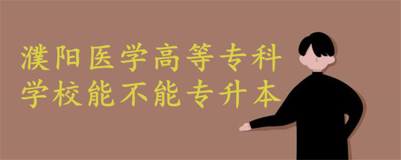 濮陽醫(yī)學(xué)高等?？茖W(xué)校能不能專升本
