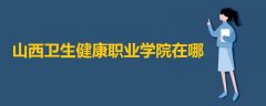 山西衛(wèi)生健康職業(yè)學(xué)院在哪