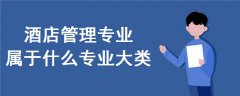 酒店管理專業(yè)屬于什么專業(yè)大類