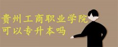 貴州工商職業(yè)學院可以專升本嗎