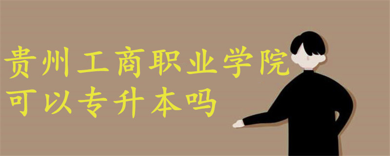 貴州工商職業(yè)學(xué)院可以專(zhuān)升本嗎
