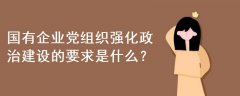 國(guó)有企業(yè)黨組織強(qiáng)化政治建設(shè)的要求是什么
