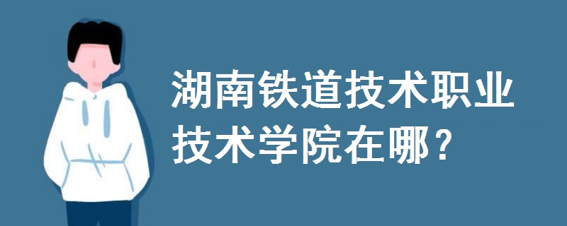湖南鐵道技術(shù)職業(yè)技術(shù)學(xué)院在哪