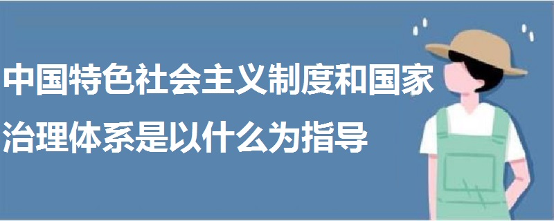 中國(guó)特色社會(huì)主義制度和國(guó)家治理體系是以什么為指導(dǎo)