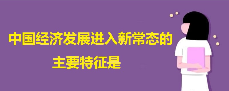 中國經(jīng)濟發(fā)展進入新常態(tài)的主要特征是