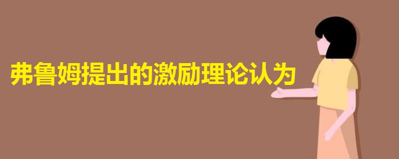 弗魯姆提出的激勵(lì)理論認(rèn)為