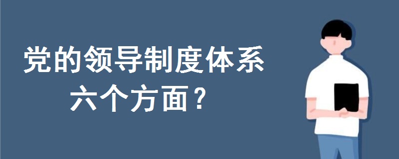黨的領(lǐng)導(dǎo)制度體系六個(gè)方面