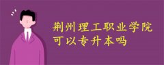 荊州理工職業(yè)學院可以專升本嗎?