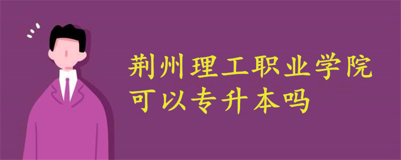 荊州理工職業(yè)學(xué)院可以專升本嗎?