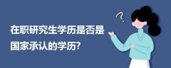 在職研究生學(xué)歷是否是國家承認(rèn)的學(xué)歷?