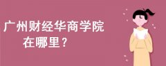 廣州財(cái)經(jīng)華商學(xué)院在哪里
