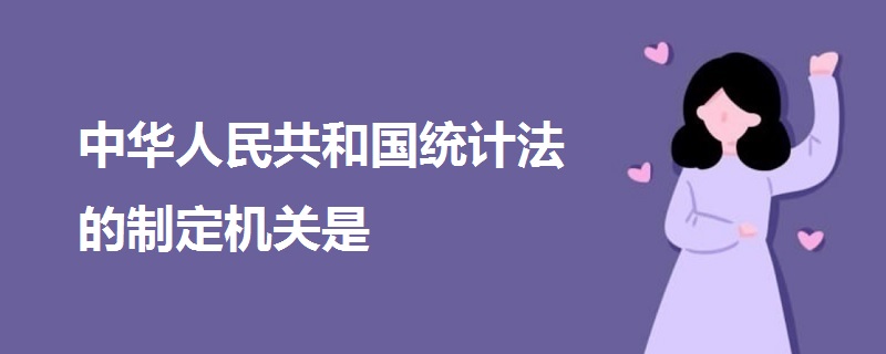 中華人民共和國統(tǒng)計(jì)法的制定機(jī)關(guān)是