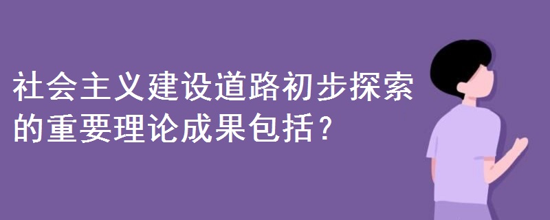 社會(huì)主義建設(shè)道路初步探索的重要理論成果包括