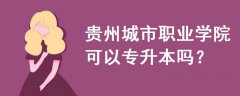 貴州城市職業(yè)學(xué)院可以專升本嗎