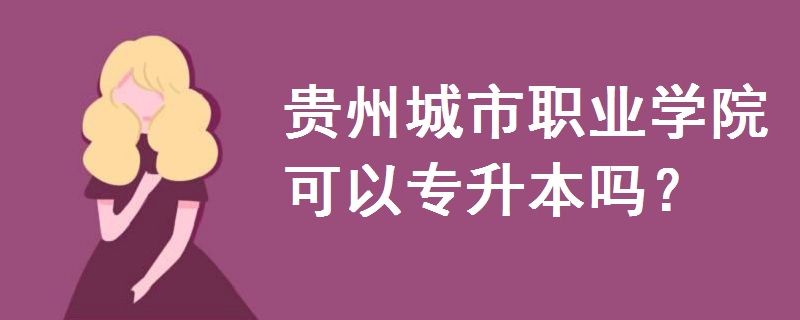 貴州城市職業(yè)學(xué)院可以專升本嗎