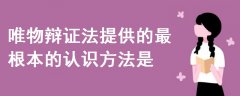唯物辯證法提供的最根本的認(rèn)識方法是