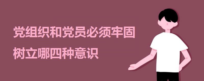 黨組織和黨員必須牢固樹(shù)立哪四種意識(shí)