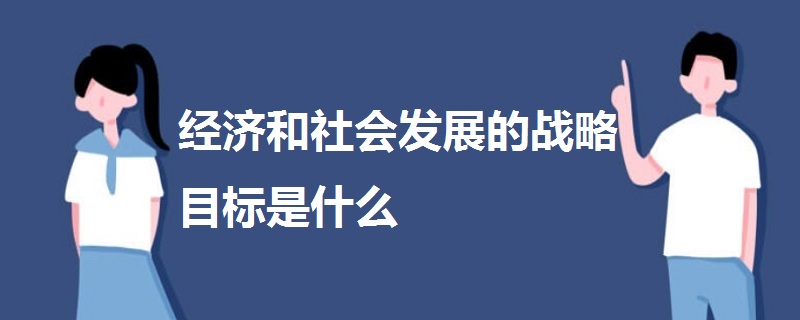 經(jīng)濟和社會發(fā)展的戰(zhàn)略目標是什么