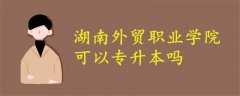 湖南外貿(mào)職業(yè)學(xué)院可以專升本嗎