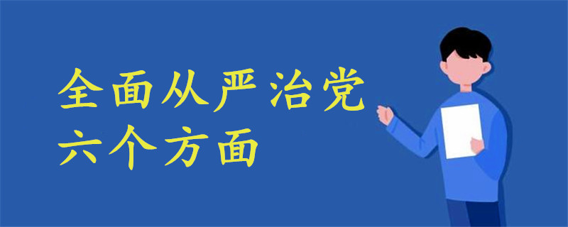全面從嚴(yán)治黨六個方面