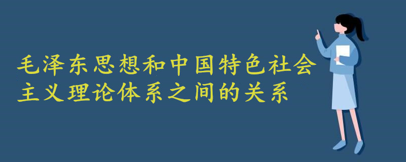 毛澤東思想和中國(guó)特色社會(huì)主義理論體系之間的關(guān)系