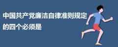中國(guó)共產(chǎn)黨廉潔自律準(zhǔn)則規(guī)定的四個(gè)必須是