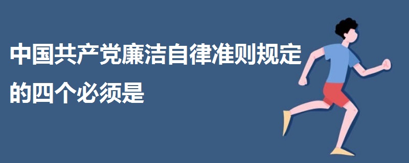 中國(guó)共產(chǎn)黨廉潔自律準(zhǔn)則規(guī)定的四個(gè)必須是