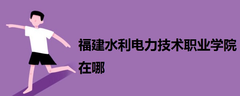 福建水利電力技術職業(yè)學院在哪