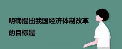 明確提出我國(guó)經(jīng)濟(jì)體制改革的目標(biāo)是
