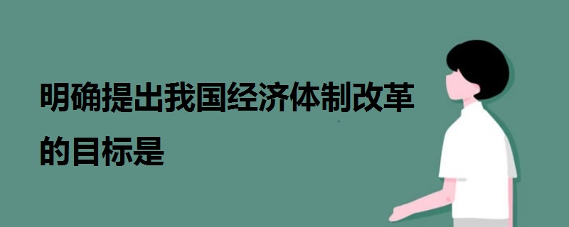 明確提出我國經(jīng)濟體制改革的目標是