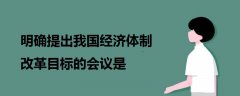 明確提出我國(guó)經(jīng)濟(jì)體制改革目標(biāo)的會(huì)議是
