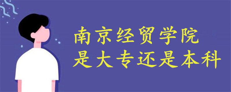 南京經(jīng)貿(mào)學(xué)院是大專還是本科